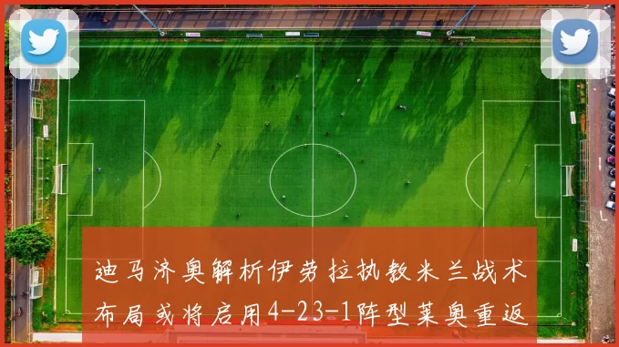 迪马济奥解析伊劳拉执教米兰战术布局或将启用4-23-1阵型莱奥重返左边锋位置