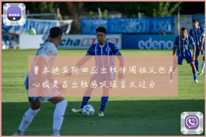 鲁本迪亚斯回应出轨传闻祖父也关心我是否出轨感叹谣言太过分