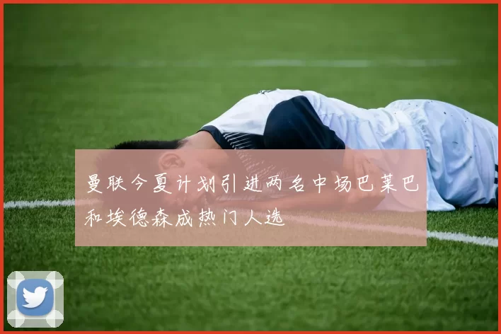 曼联今夏计划引进两名中场巴莱巴和埃德森成热门人选