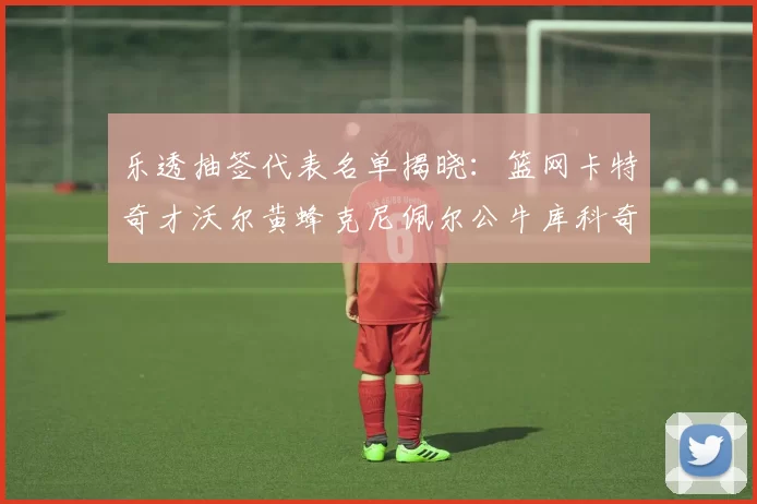 乐透抽签代表名单揭晓：篮网卡特奇才沃尔黄蜂克尼佩尔公牛库科奇齐聚一堂