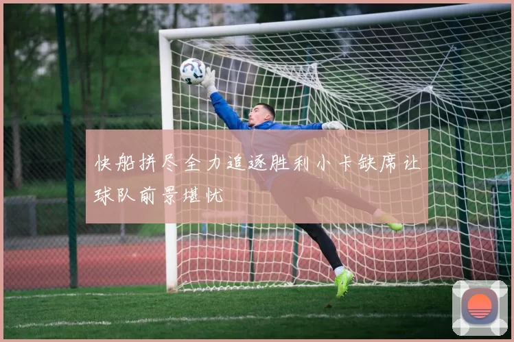 快船拼尽全力追逐胜利小卡缺席让球队前景堪忧