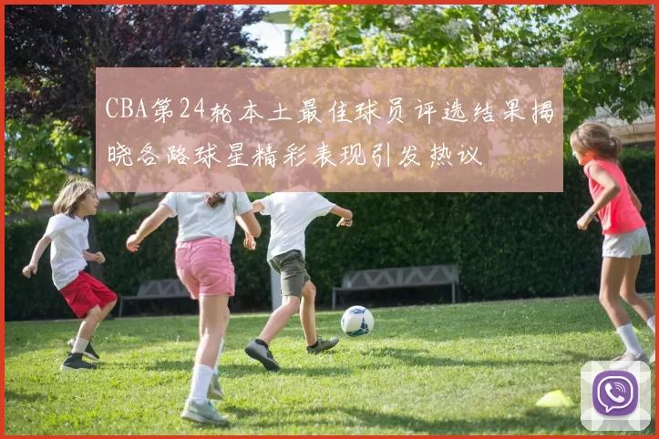 CBA第24轮本土最佳球员评选结果揭晓各路球星精彩表现引发热议