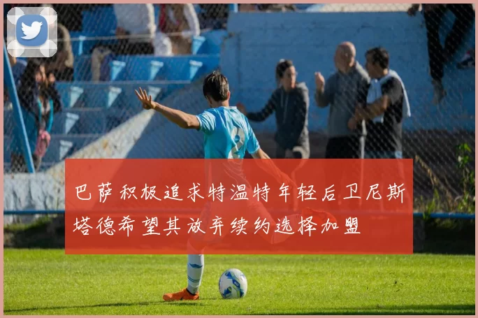 巴萨积极追求特温特年轻后卫尼斯塔德希望其放弃续约选择加盟