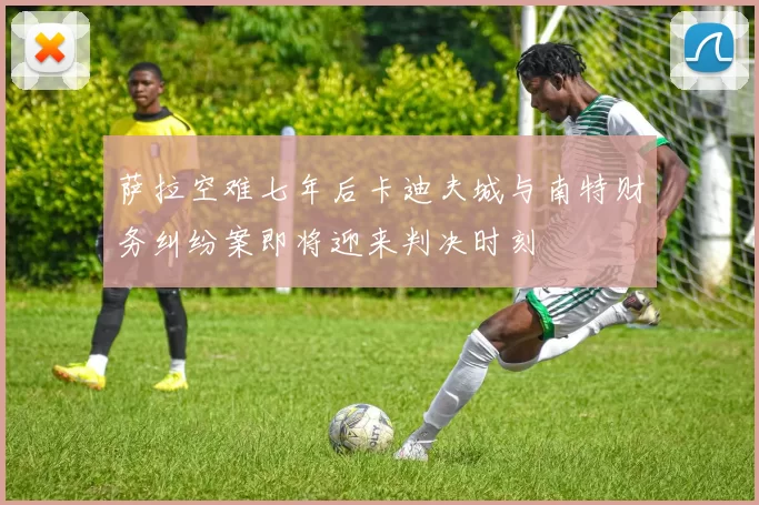 萨拉空难七年后卡迪夫城与南特财务纠纷案即将迎来判决时刻