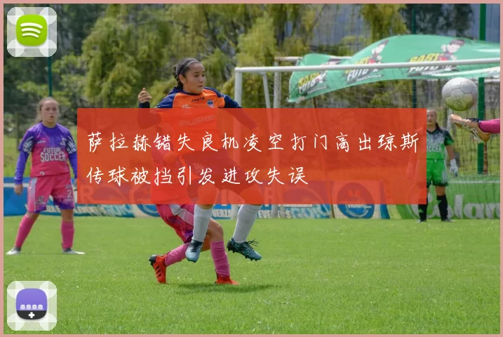 萨拉赫错失良机凌空打门高出琼斯传球被挡引发进攻失误