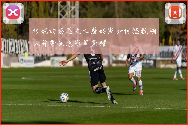 珍妮的感恩之心詹姆斯如何拯救湖人并带来总冠军荣耀