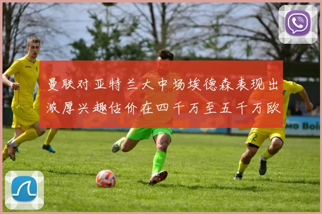 曼联对亚特兰大中场埃德森表现出浓厚兴趣估价在四千万至五千万欧元之间
