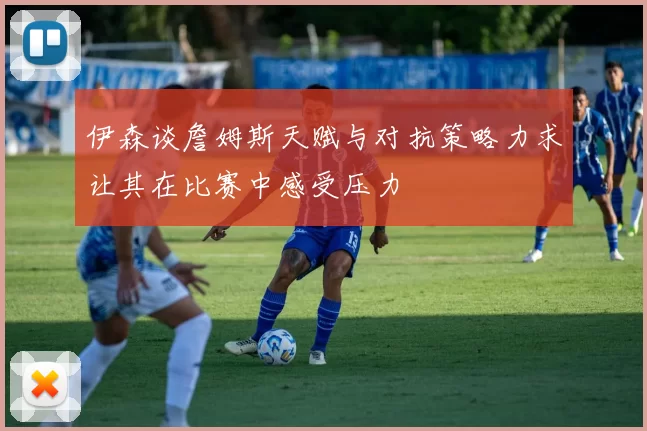 伊森谈詹姆斯天赋与对抗策略力求让其在比赛中感受压力