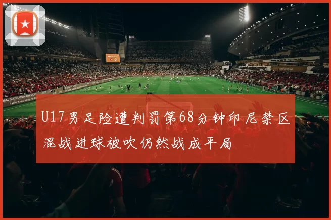 U17男足险遭判罚第68分钟印尼禁区混战进球被吹仍然战成平局