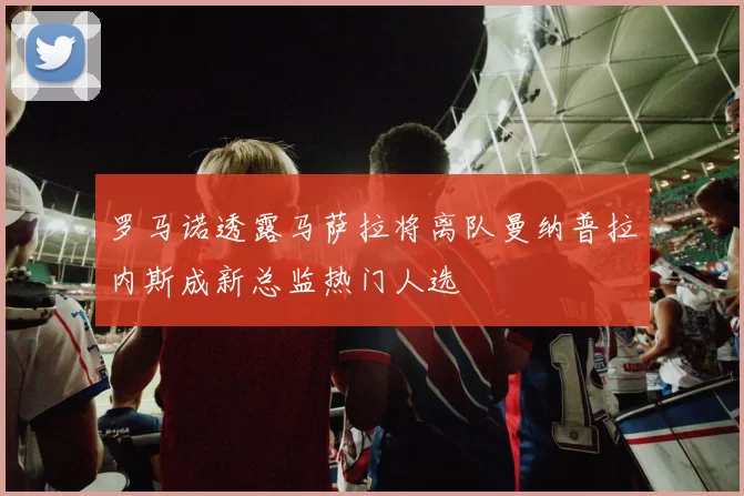 罗马诺透露马萨拉将离队曼纳普拉内斯成新总监热门人选